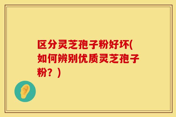 区分灵芝孢子粉好坏(如何辨别优质灵芝孢子粉？)