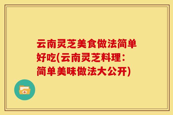云南灵芝美食做法简单好吃(云南灵芝料理：简单美味做法大公开)