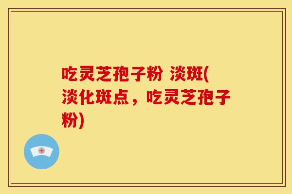 吃灵芝孢子粉 淡斑(淡化斑点，吃灵芝孢子粉)