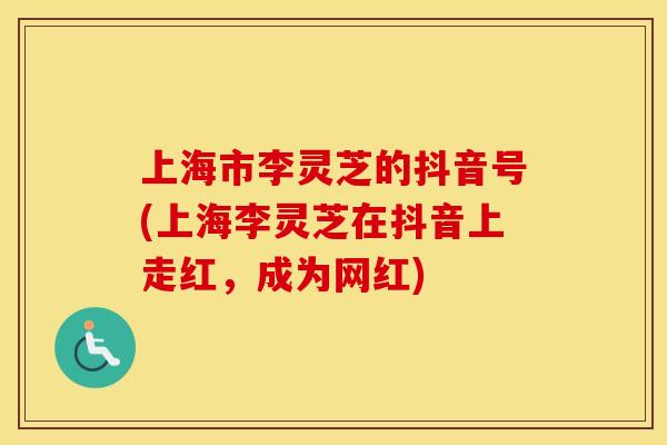 上海市李灵芝的抖音号(上海李灵芝在抖音上走红，成为网红)