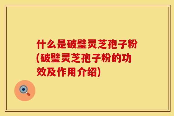 什么是破璧灵芝孢子粉(破璧灵芝孢子粉的功效及作用介绍)