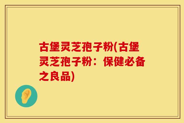 古堡灵芝孢子粉(古堡灵芝孢子粉：保健必备之良品)