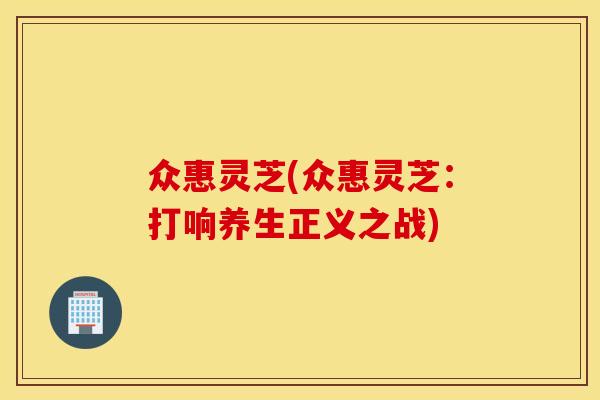 众惠灵芝(众惠灵芝：打响养生正义之战)