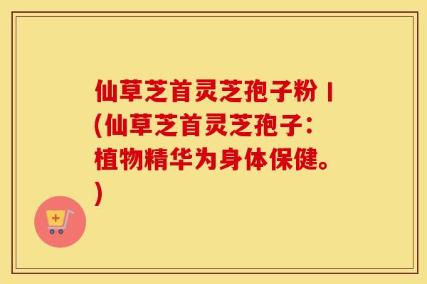 仙草芝首灵芝孢子粉丨(仙草芝首灵芝孢子：植物精华为身体保健。)
