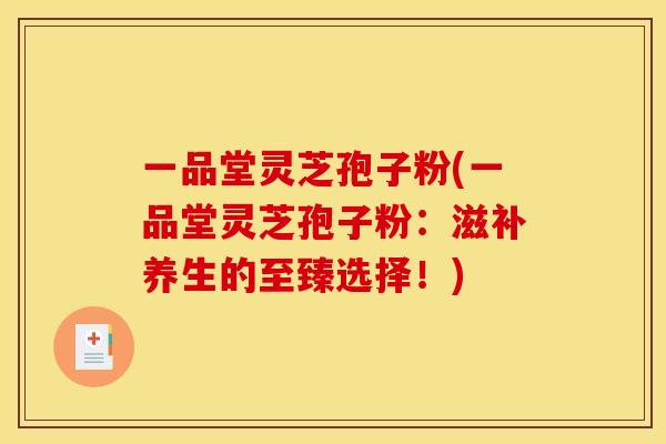 一品堂灵芝孢子粉(一品堂灵芝孢子粉：滋补养生的至臻选择！)