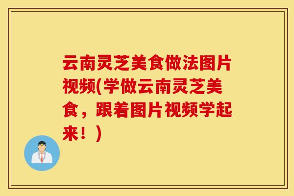云南灵芝美食做法图片视频(学做云南灵芝美食，跟着图片视频学起来！)
