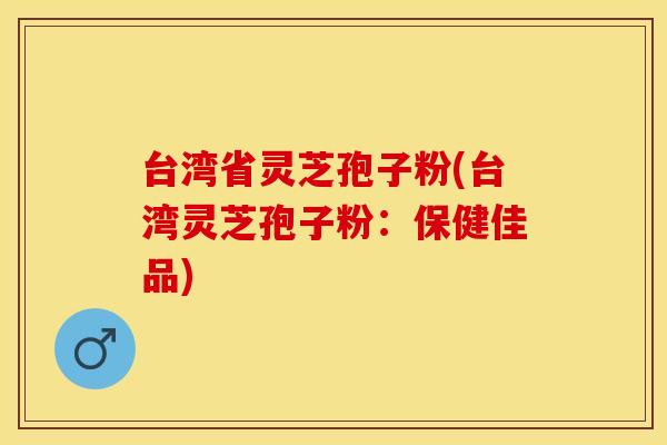 台湾省灵芝孢子粉(台湾灵芝孢子粉：保健佳品)