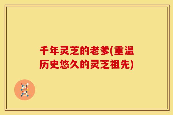千年灵芝的老爹(重温历史悠久的灵芝祖先)