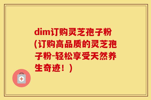 dim订购灵芝孢子粉(订购高品质的灵芝孢子粉-轻松享受天然养生奇迹！)
