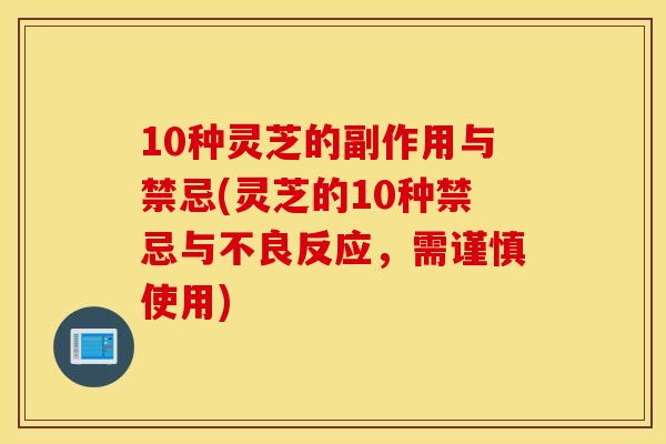 10种灵芝的副作用与禁忌(灵芝的10种禁忌与不良反应，需谨慎使用)