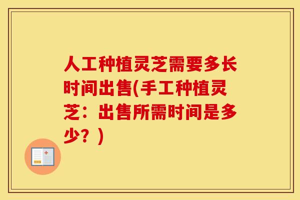 人工种植灵芝需要多长时间出售(手工种植灵芝：出售所需时间是多少？)