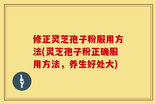 修正灵芝孢子粉服用方法(灵芝孢子粉正确服用方法，养生好处大)