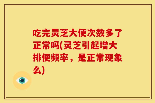 吃完灵芝大便次数多了正常吗(灵芝引起增大排便频率，是正常现象么)