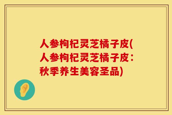人参枸杞灵芝橘子皮(人参枸杞灵芝橘子皮：秋季养生美容圣品)