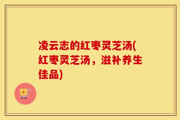 凌云志的红枣灵芝汤(红枣灵芝汤，滋补养生佳品)