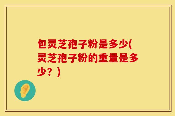 包灵芝孢子粉是多少(灵芝孢子粉的重量是多少？)