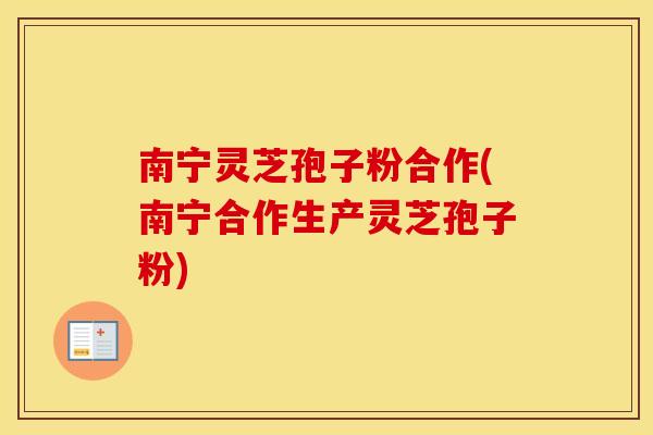 南宁灵芝孢子粉合作(南宁合作生产灵芝孢子粉)