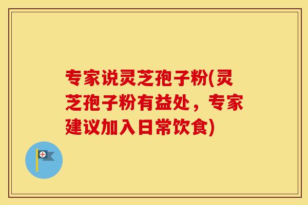 专家说灵芝孢子粉(灵芝孢子粉有益处，专家建议加入日常饮食)
