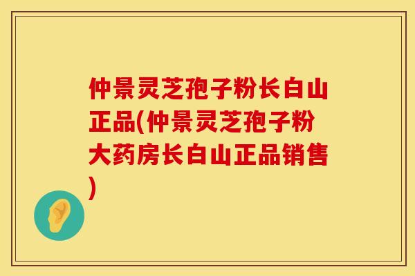 仲景灵芝孢子粉长白山正品(仲景灵芝孢子粉大药房长白山正品销售)