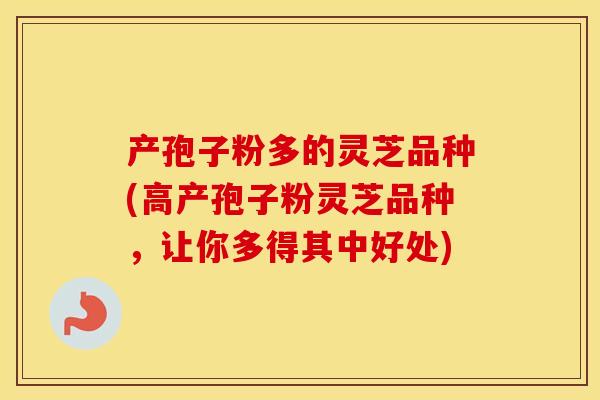 产孢子粉多的灵芝品种(高产孢子粉灵芝品种，让你多得其中好处)