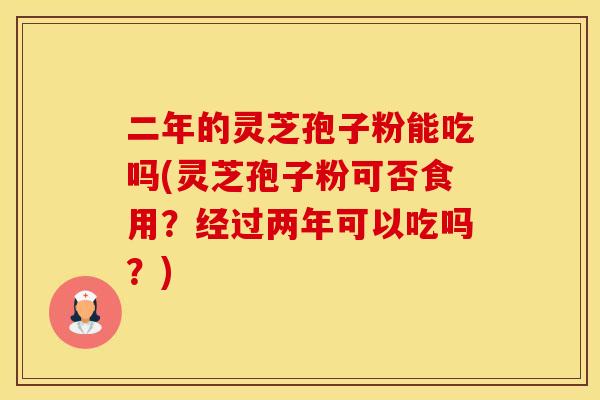 二年的灵芝孢子粉能吃吗(灵芝孢子粉可否食用？经过两年可以吃吗？)