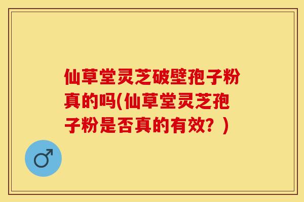 仙草堂灵芝破壁孢子粉真的吗(仙草堂灵芝孢子粉是否真的有效？)
