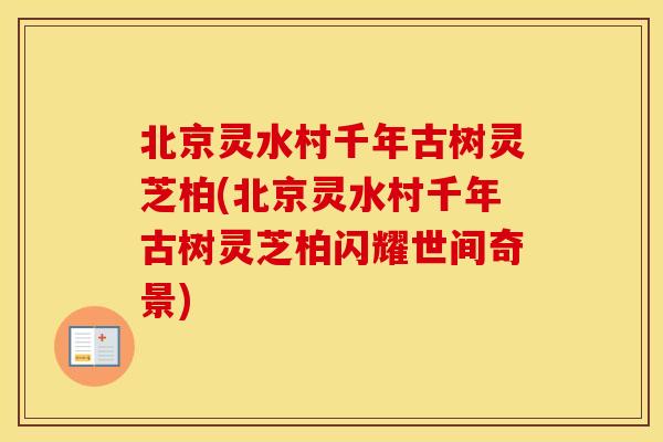 北京灵水村千年古树灵芝柏(北京灵水村千年古树灵芝柏闪耀世间奇景)