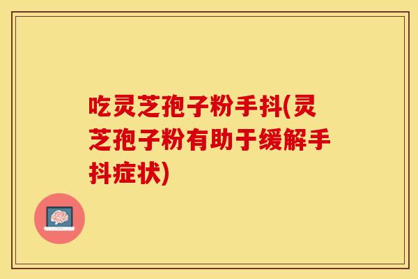 吃灵芝孢子粉手抖(灵芝孢子粉有助于缓解手抖症状)