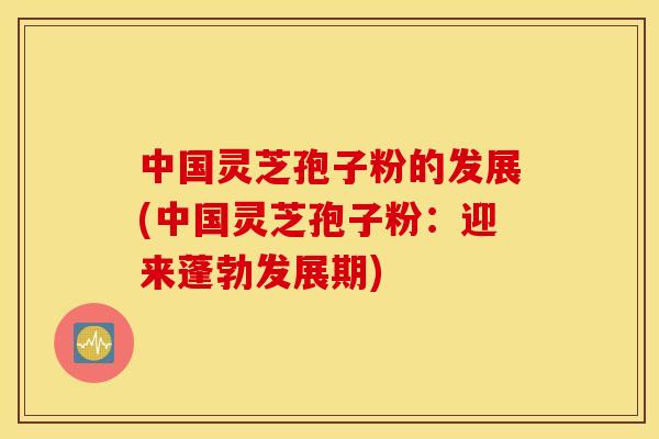 中国灵芝孢子粉的发展(中国灵芝孢子粉：迎来蓬勃发展期)