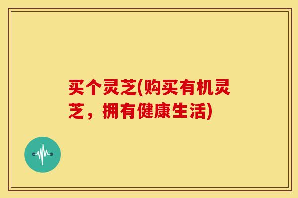 买个灵芝(购买有机灵芝，拥有健康生活)