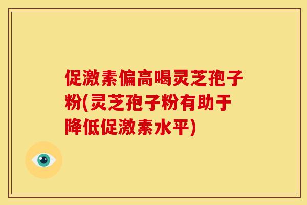 促激素偏高喝灵芝孢子粉(灵芝孢子粉有助于降低促激素水平)