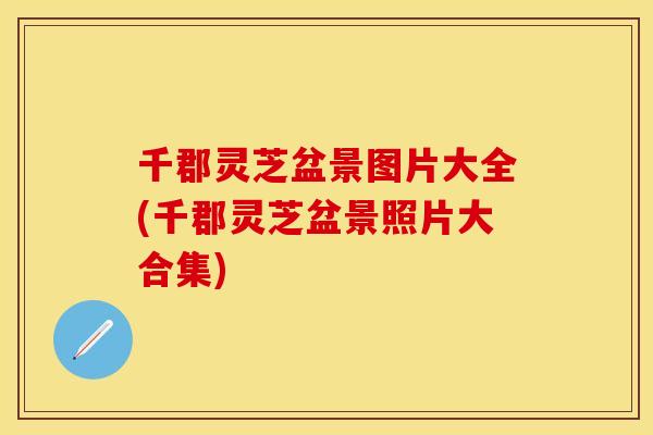 千郡灵芝盆景图片大全(千郡灵芝盆景照片大合集)