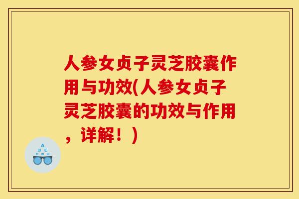 人参女贞子灵芝胶囊作用与功效(人参女贞子灵芝胶囊的功效与作用，详解！)