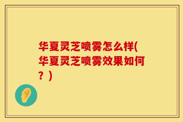 华夏灵芝喷雾怎么样(华夏灵芝喷雾效果如何？)