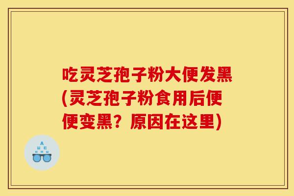 吃灵芝孢子粉大便发黑(灵芝孢子粉食用后便便变黑？原因在这里)
