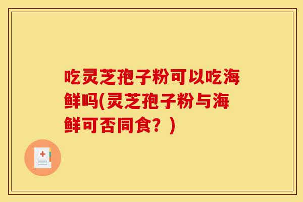 吃灵芝孢子粉可以吃海鲜吗(灵芝孢子粉与海鲜可否同食？)