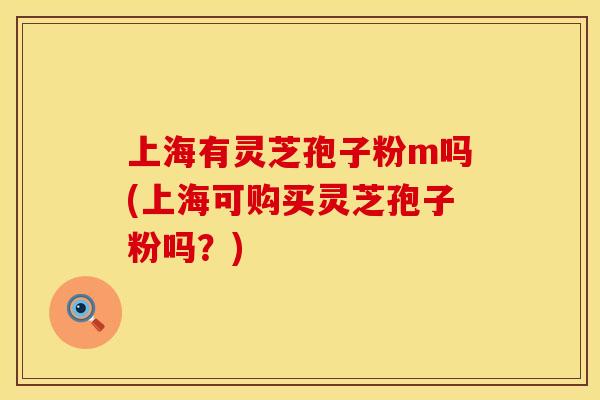 上海有灵芝孢子粉m吗(上海可购买灵芝孢子粉吗？)