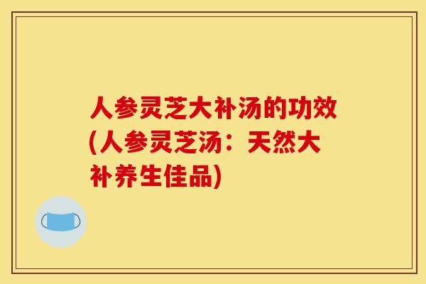 人参灵芝大补汤的功效(人参灵芝汤：天然大补养生佳品)