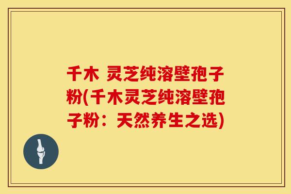 千木 灵芝纯溶壁孢子粉(千木灵芝纯溶壁孢子粉：天然养生之选)