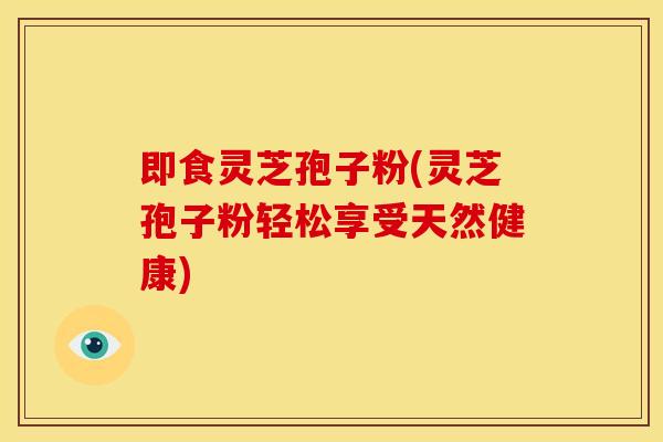 即食灵芝孢子粉(灵芝孢子粉轻松享受天然健康)
