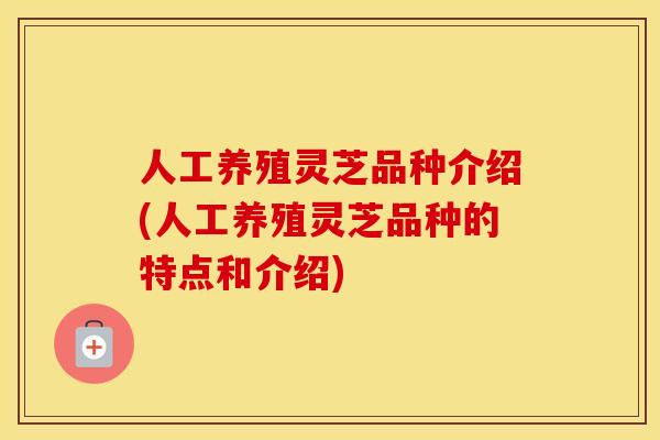 人工养殖灵芝品种介绍(人工养殖灵芝品种的特点和介绍)