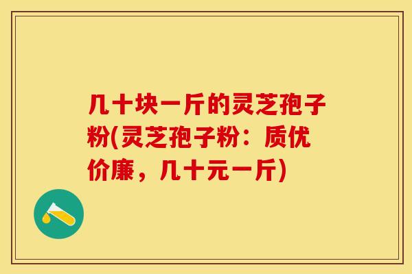几十块一斤的灵芝孢子粉(灵芝孢子粉：质优价廉，几十元一斤)