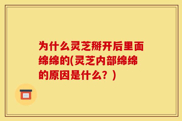 为什么灵芝掰开后里面绵绵的(灵芝内部绵绵的原因是什么？)
