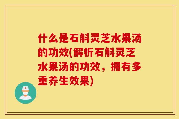 什么是石斛灵芝水果汤的功效(解析石斛灵芝水果汤的功效，拥有多重养生效果)