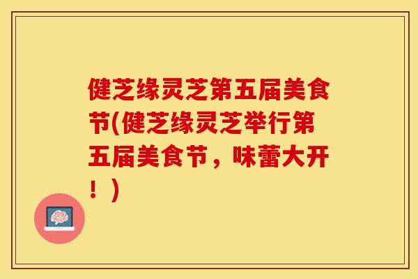 健芝缘灵芝第五届美食节(健芝缘灵芝举行第五届美食节，味蕾大开！)