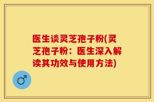 医生谈灵芝孢子粉(灵芝孢子粉：医生深入解读其功效与使用方法)