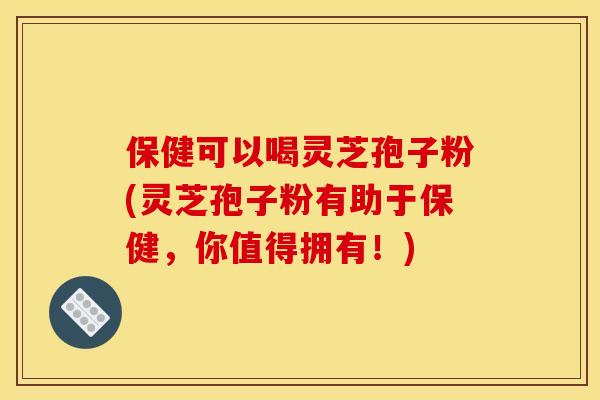 保健可以喝灵芝孢子粉(灵芝孢子粉有助于保健，你值得拥有！)