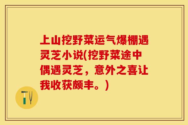 上山挖野菜运气爆棚遇灵芝小说(挖野菜途中偶遇灵芝，意外之喜让我收获颇丰。)