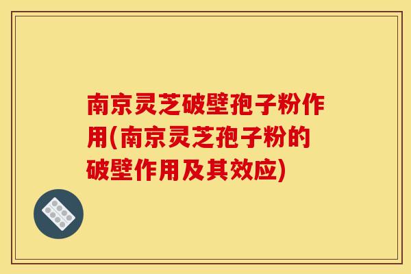 南京灵芝破壁孢子粉作用(南京灵芝孢子粉的破壁作用及其效应)