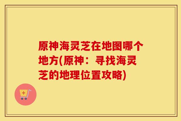 原神海灵芝在地图哪个地方(原神：寻找海灵芝的地理位置攻略)